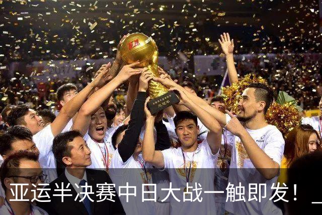 亚运半决赛中日大战一触即发！ 中国男篮需要保持内线优势